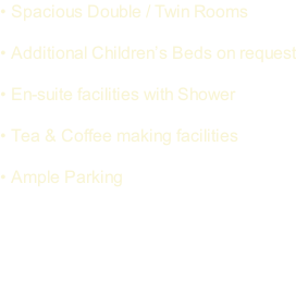 • Spacious Double / Twin Rooms  • Additional Children’s Beds on request  • En-suite facilities with Shower  • Tea & Coffee making facilities  • Ample Parking